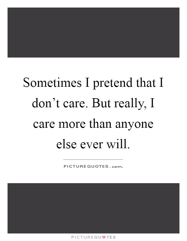 Sometimes I pretend that I don't care. But really, I care more than anyone else ever will Picture Quote #1