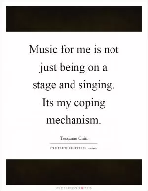 Music for me is not just being on a stage and singing. Its my coping mechanism Picture Quote #1