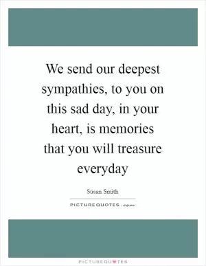We send our deepest sympathies, to you on this sad day, in your heart, is memories that you will treasure everyday Picture Quote #1