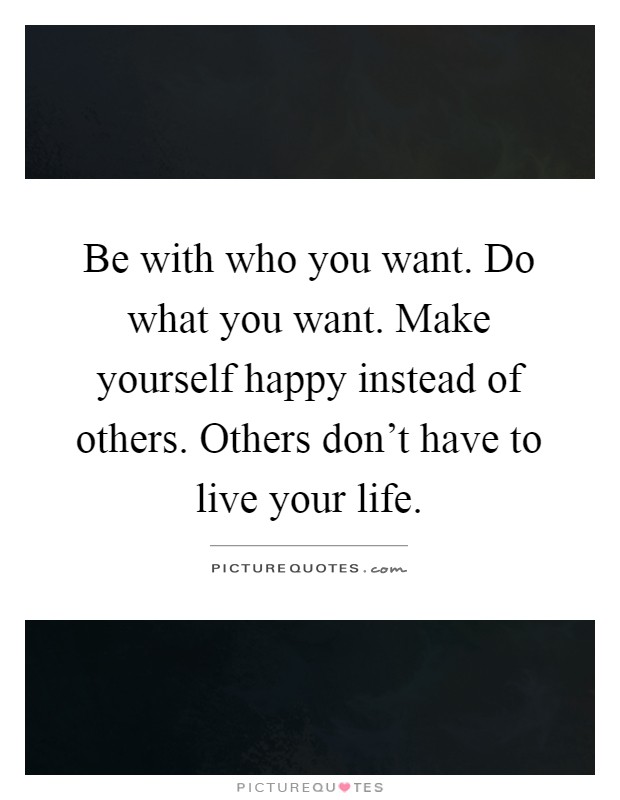 Be with who you want. Do what you want. Make yourself happy instead of others. Others don't have to live your life Picture Quote #1