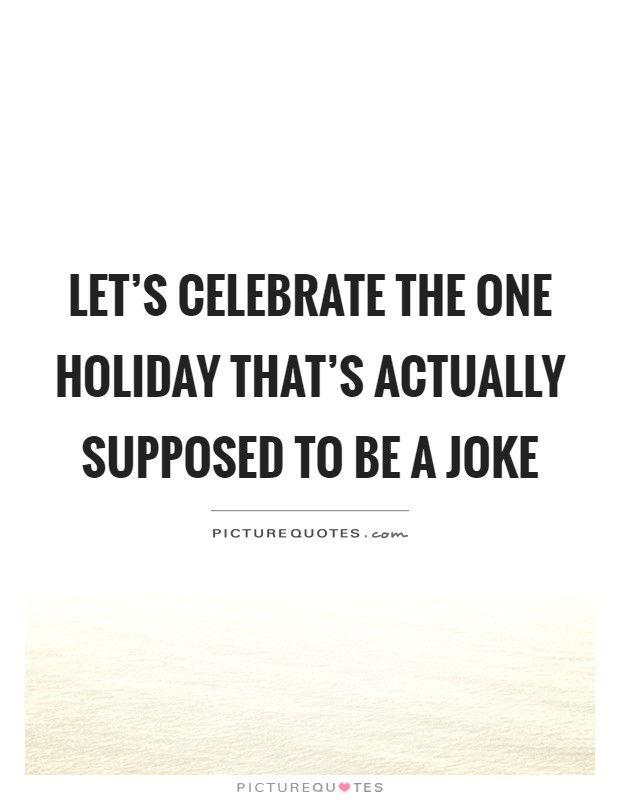 Let's celebrate the one holiday that's actually supposed to be a joke Picture Quote #1