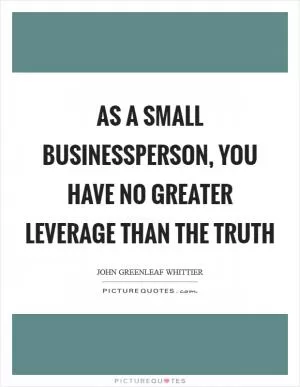As a small businessperson, you have no greater leverage than the truth Picture Quote #1