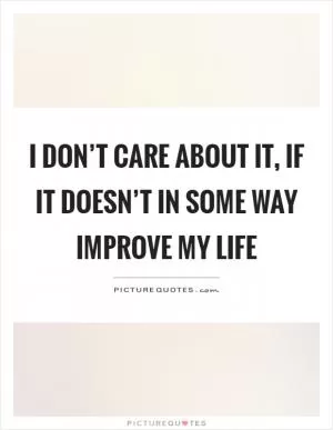 I don’t care about it, if it doesn’t in some way improve my life Picture Quote #1