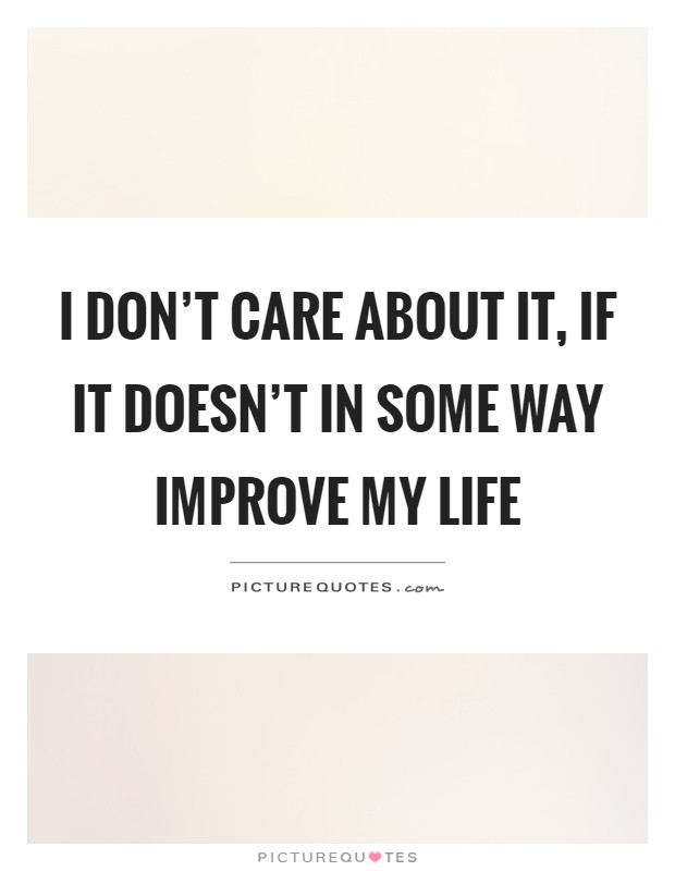 I don't care about it, if it doesn't in some way improve my life Picture Quote #1