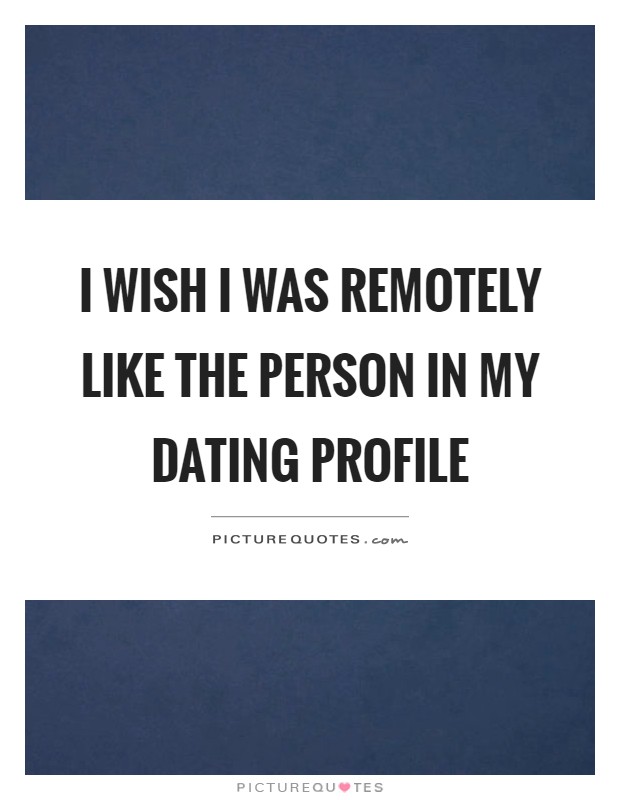 I wish I was remotely like the person in my dating profile Picture Quote #1