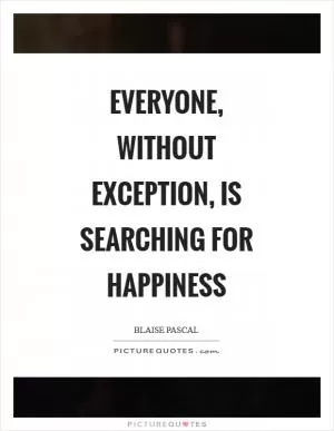Everyone, without exception, is searching for happiness Picture Quote #1