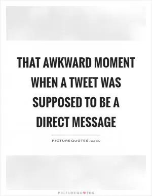 That awkward moment when a tweet was supposed to be a direct message Picture Quote #1