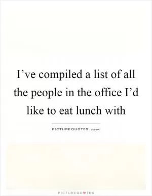 I’ve compiled a list of all the people in the office I’d like to eat lunch with Picture Quote #1