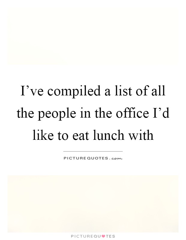 I've compiled a list of all the people in the office I'd like to eat lunch with Picture Quote #1