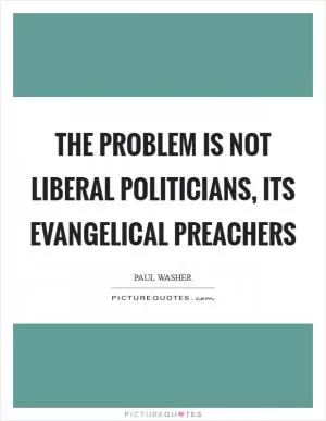The problem is not liberal politicians, its evangelical preachers Picture Quote #1