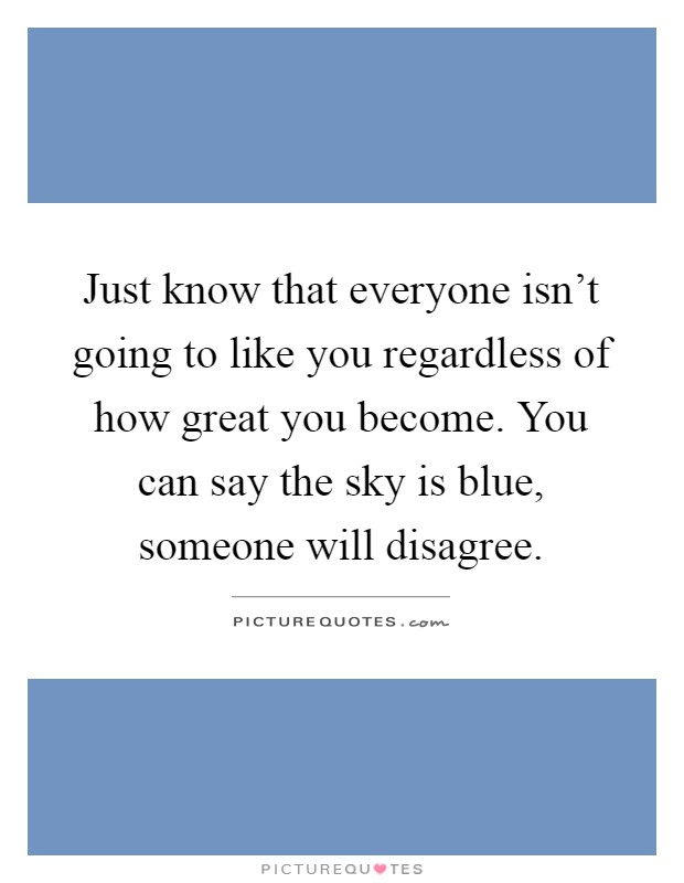 Just know that everyone isn't going to like you regardless of how great you become. You can say the sky is blue, someone will disagree Picture Quote #1
