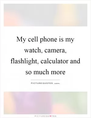 My cell phone is my watch, camera, flashlight, calculator and so much more Picture Quote #1