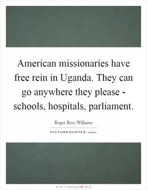 American missionaries have free rein in Uganda. They can go anywhere they please - schools, hospitals, parliament Picture Quote #1