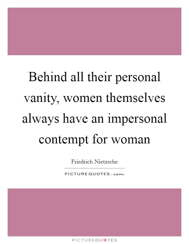 Behind all their personal vanity, women themselves always have an impersonal contempt for woman Picture Quote #1