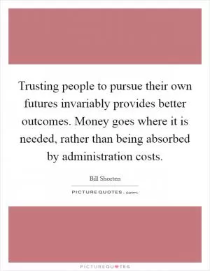 Trusting people to pursue their own futures invariably provides better outcomes. Money goes where it is needed, rather than being absorbed by administration costs Picture Quote #1