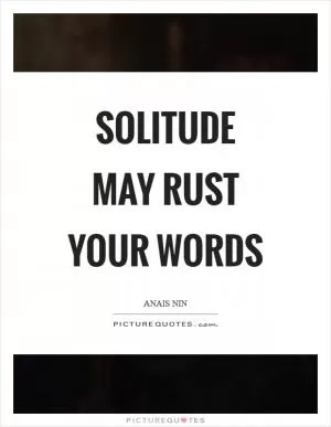 Solitude may rust your words Picture Quote #1
