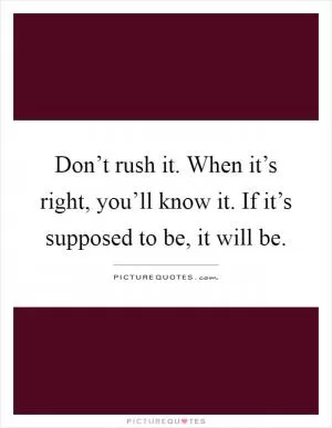 Don’t rush it. When it’s right, you’ll know it. If it’s supposed to be, it will be Picture Quote #1