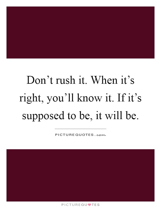 Don't rush it. When it's right, you'll know it. If it's supposed to be, it will be Picture Quote #1