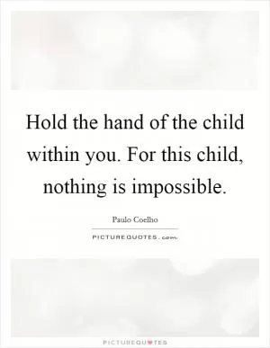 Hold the hand of the child within you. For this child, nothing is impossible Picture Quote #1