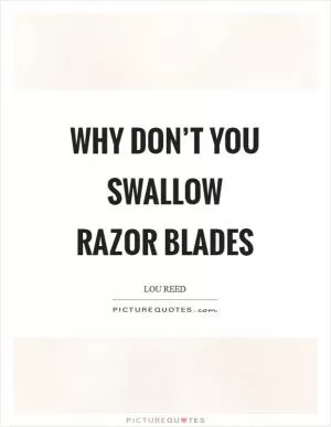 Why don’t you swallow razor blades Picture Quote #1