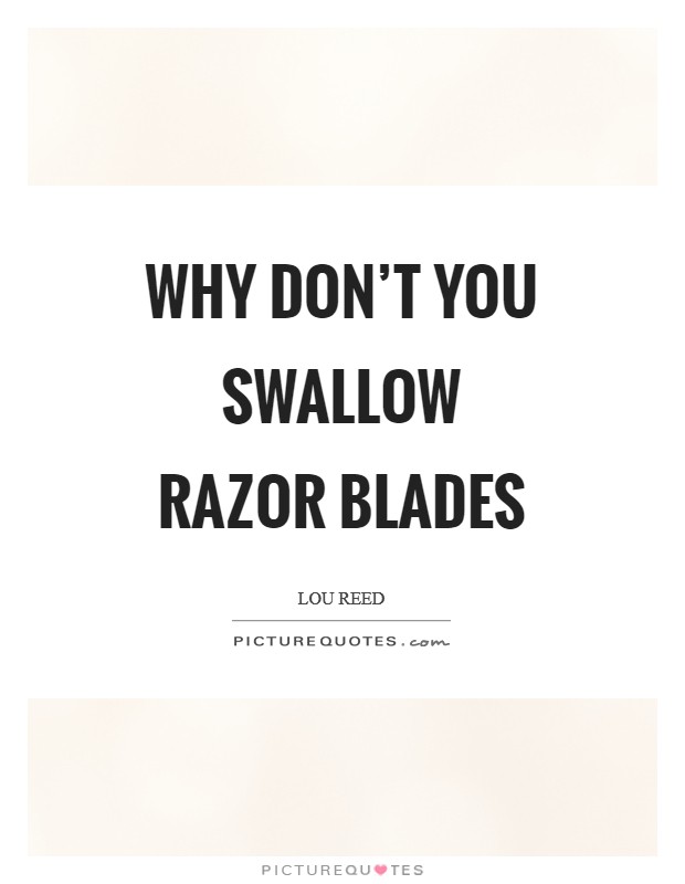 Why don't you swallow razor blades Picture Quote #1
