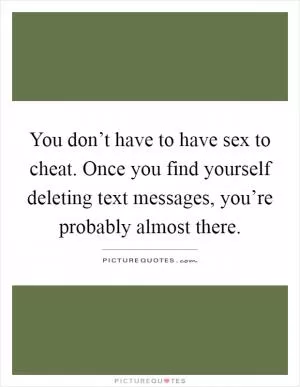 You don’t have to have sex to cheat. Once you find yourself deleting text messages, you’re probably almost there Picture Quote #1