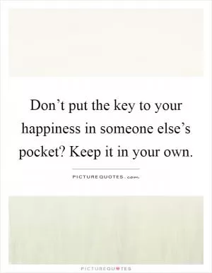 Don’t put the key to your happiness in someone else’s pocket? Keep it in your own Picture Quote #1