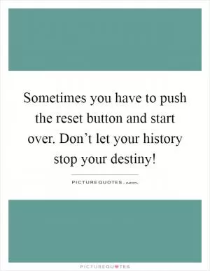 Sometimes you have to push the reset button and start over. Don’t let your history stop your destiny! Picture Quote #1