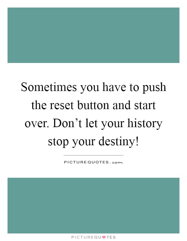 Sometimes you have to push the reset button and start over. Don't let your history stop your destiny! Picture Quote #1