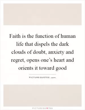 Faith is the function of human life that dispels the dark clouds of doubt, anxiety and regret, opens one’s heart and orients it toward good Picture Quote #1
