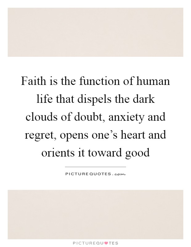 Faith is the function of human life that dispels the dark clouds of doubt, anxiety and regret, opens one's heart and orients it toward good Picture Quote #1