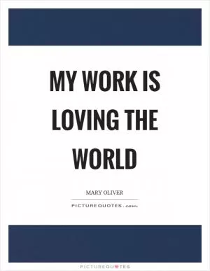 My work is loving the world Picture Quote #1