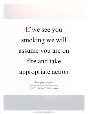 If we see you smoking we will assume you are on fire and take appropriate action Picture Quote #1
