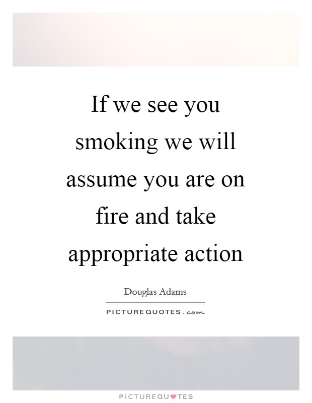 If we see you smoking we will assume you are on fire and take appropriate action Picture Quote #1