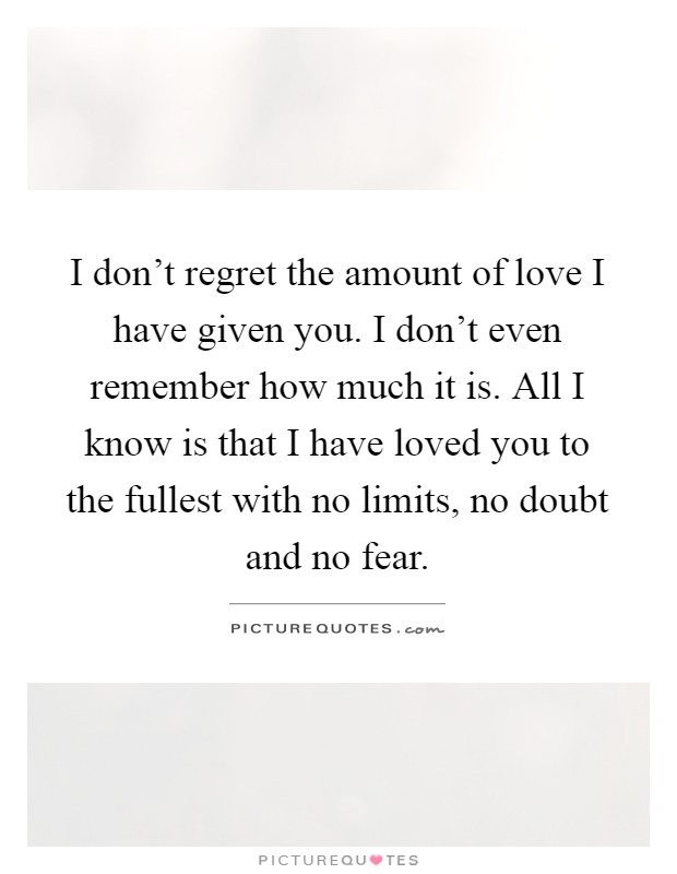I don't regret the amount of love I have given you. I don't even remember how much it is. All I know is that I have loved you to the fullest with no limits, no doubt and no fear Picture Quote #1