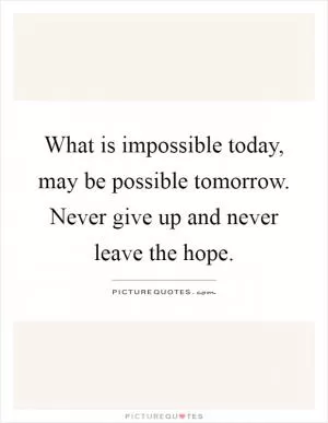 What is impossible today, may be possible tomorrow. Never give up and never leave the hope Picture Quote #1