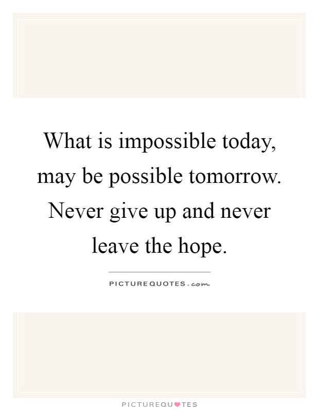 What is impossible today, may be possible tomorrow. Never give up and never leave the hope Picture Quote #1