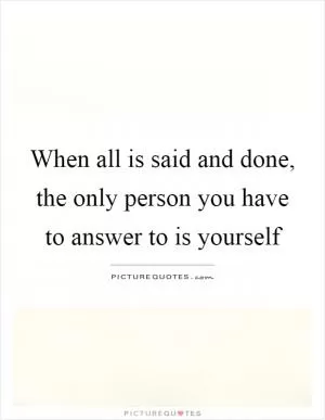 When all is said and done, the only person you have to answer to is yourself Picture Quote #1