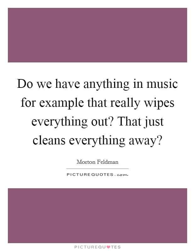 Do we have anything in music for example that really wipes everything out? That just cleans everything away? Picture Quote #1