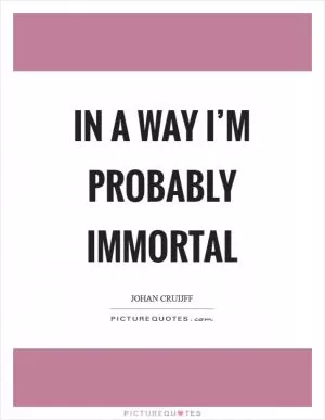 In a way I’m probably immortal Picture Quote #1