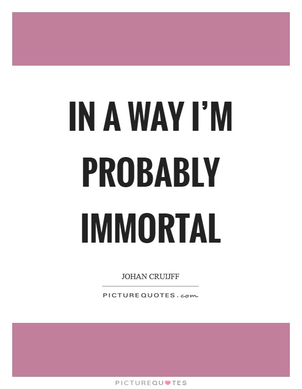 In a way I'm probably immortal Picture Quote #1