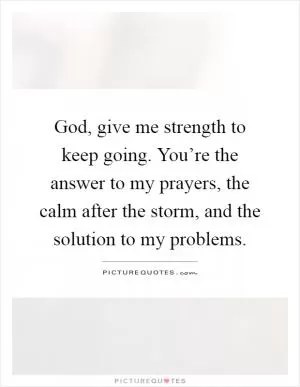God, give me strength to keep going. You’re the answer to my prayers, the calm after the storm, and the solution to my problems Picture Quote #1