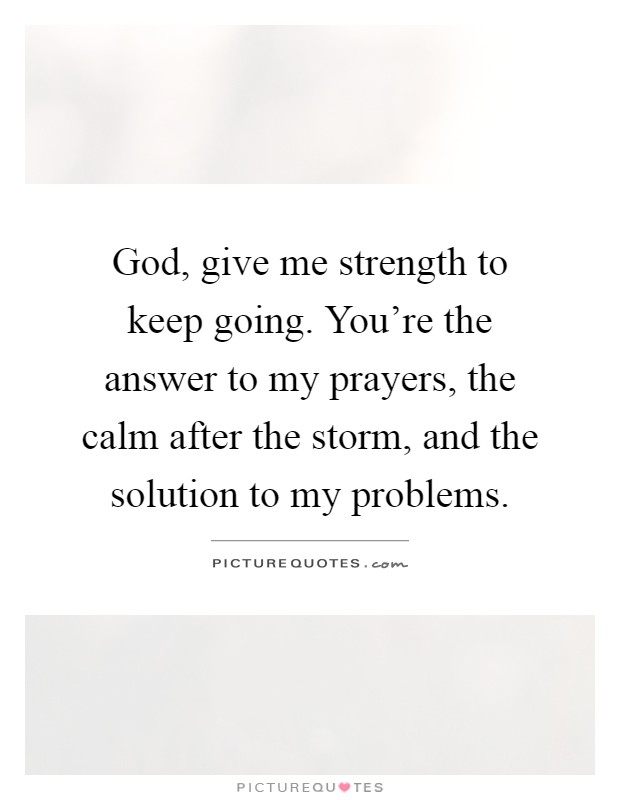 God, give me strength to keep going. You're the answer to my prayers, the calm after the storm, and the solution to my problems Picture Quote #1
