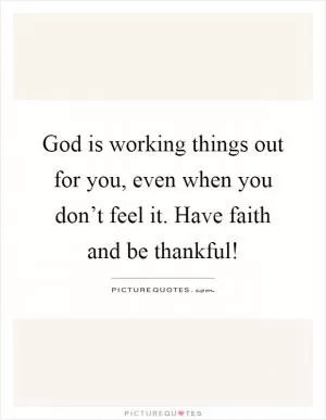 God is working things out for you, even when you don’t feel it. Have faith and be thankful! Picture Quote #1