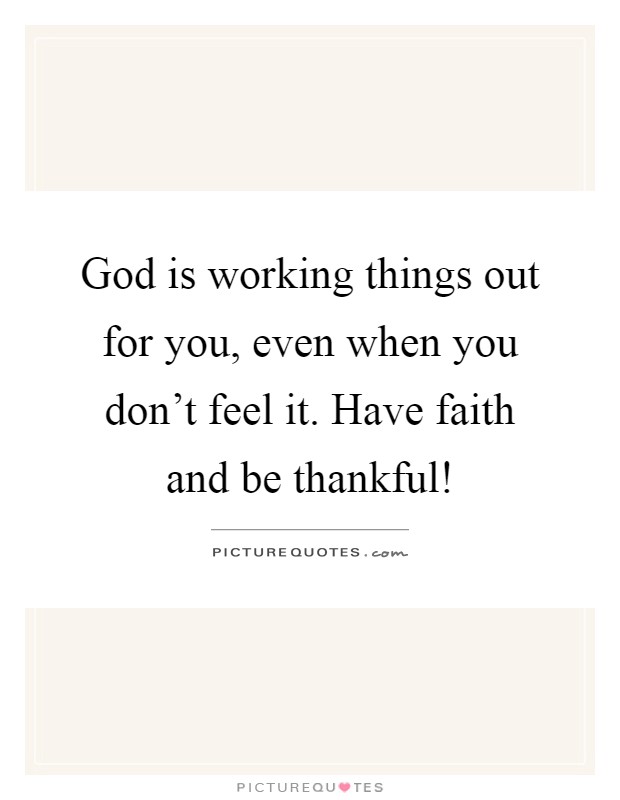 God is working things out for you, even when you don't feel it. Have faith and be thankful! Picture Quote #1
