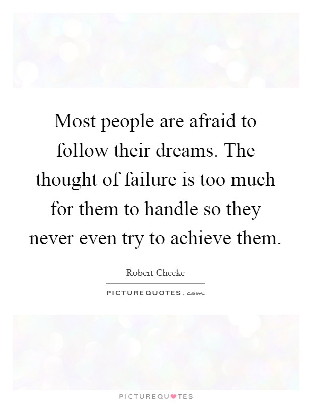 Most people are afraid to follow their dreams. The thought of failure is too much for them to handle so they never even try to achieve them Picture Quote #1