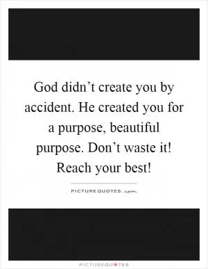 God didn’t create you by accident. He created you for a purpose, beautiful purpose. Don’t waste it! Reach your best! Picture Quote #1