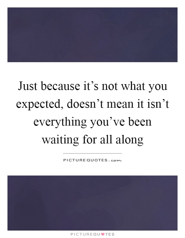Just because it's not what you expected, doesn't mean it isn't everything you've been waiting for all along Picture Quote #1