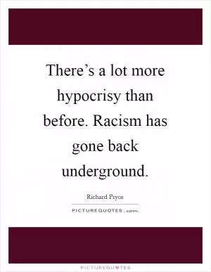There’s a lot more hypocrisy than before. Racism has gone back underground Picture Quote #1