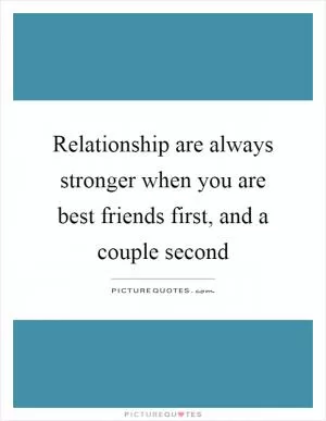 Relationship are always stronger when you are best friends first, and a couple second Picture Quote #1